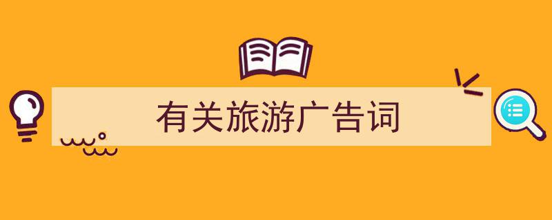 一篇文章轻松搞定《有关旅游广告词》的写作。（精选5篇）"/