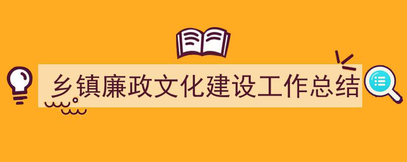 怎么写《乡镇廉政文化建设工作总结》才能拿满分？（精选5篇）"/