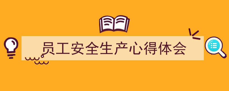 3招搞定《员工安全生产心得体会》写作。（精选5篇）"/