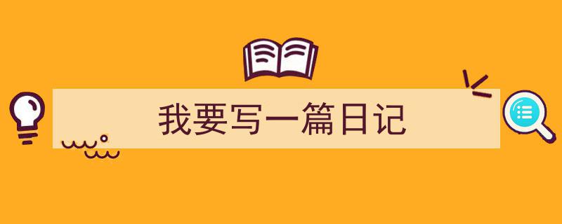 一篇文章轻松搞定《我要写一篇日记》的写作。（精选5篇）"/