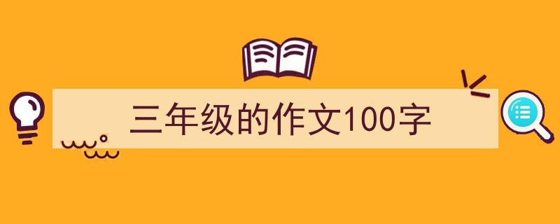 精心挑选《三年级的作文100字》相关文章文案。（精选5篇）"/