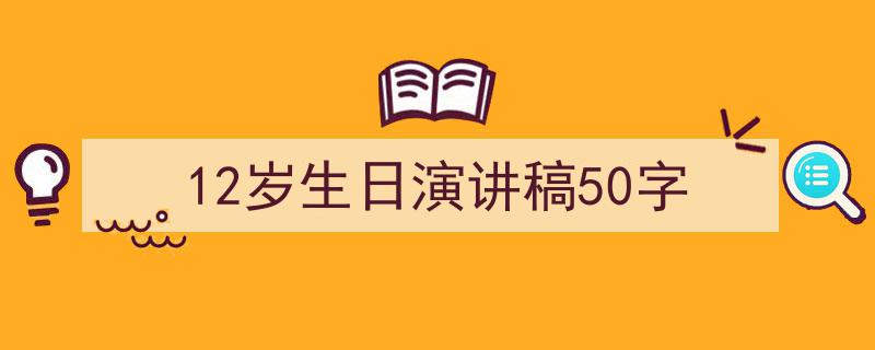 手把手教你写《12岁生日演讲稿50字》,（精选5篇）"/