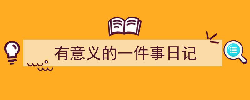 写作《有意义的一件事日记》小技巧请记住这五点。(精选5篇)"/