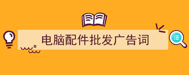 手把手教你写《电脑配件批发广告词》,（精选5篇）"/
