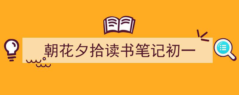 手把手教你写《朝花夕拾读书笔记初一》,（精选5篇）"/