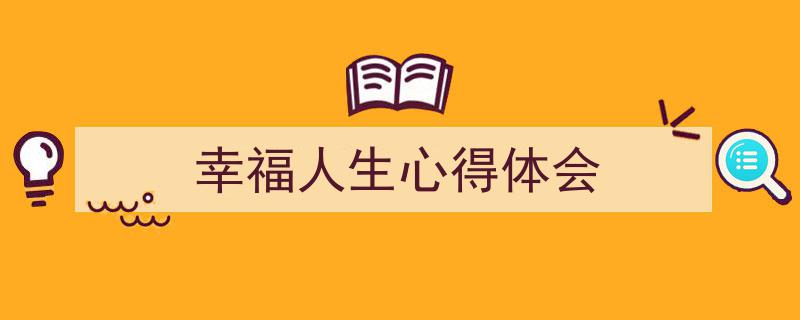 精心挑选《幸福人生心得体会》相关文章文案。（精选5篇）"/