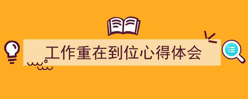精心挑选《工作重在到位心得体会》相关文章文案。（精选5篇）"/