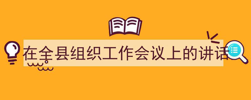 如何写《在全县组织工作会议上的讲话》教你5招搞定！（精选5篇）"/