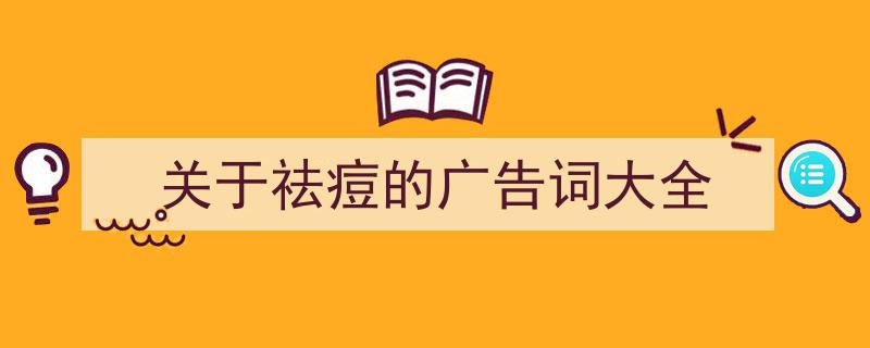 精心挑选《关于祛痘的广告词大全》相关文章文案。（精选5篇）"/