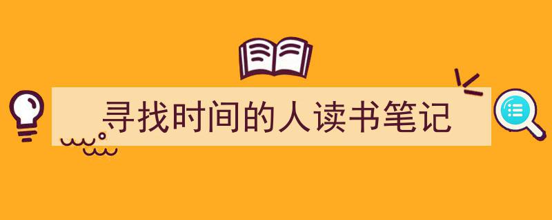 3招搞定《寻找时间的人读书笔记》写作。（精选5篇）"/