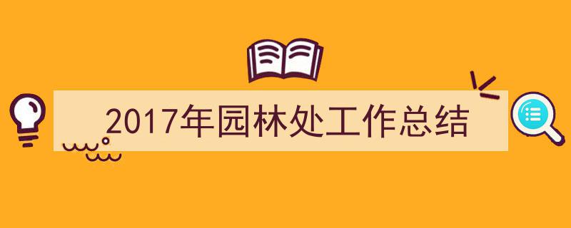 3招搞定《2017年园林处工作总结》写作。（精选5篇）"/