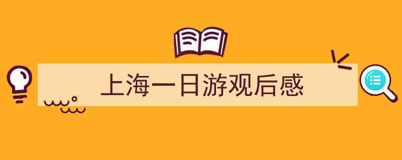 精心挑选《上海一日游观后感》相关文章文案。（精选5篇）"/