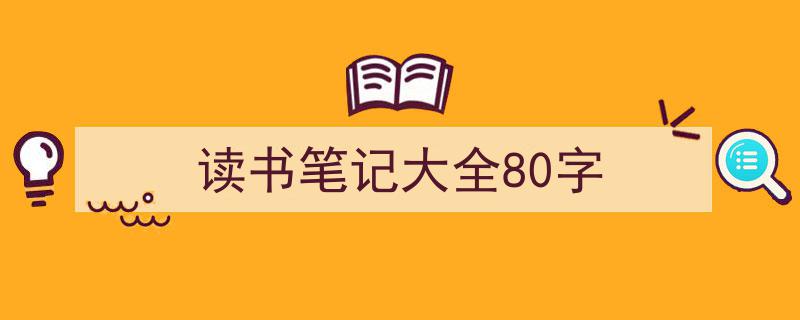推荐《读书笔记大全80字》相关写作范文范例（精选5篇）"/