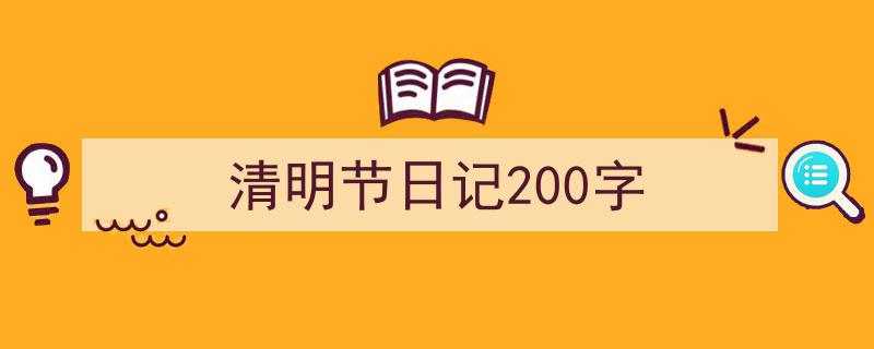 推荐《清明节日记200字》相关写作范文范例（精选5篇）"/