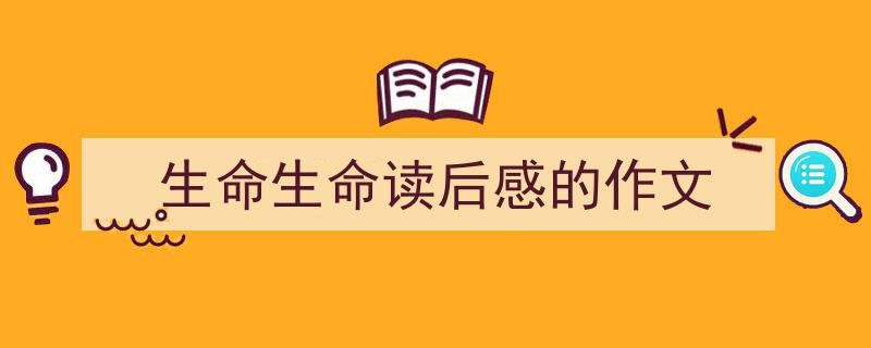 一篇文章轻松搞定《生命生命读后感的作文》的写作。（精选5篇）"/