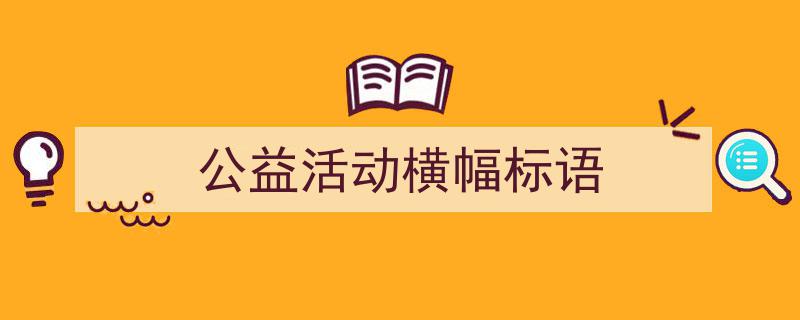 精心挑选《公益活动横幅标语》相关文章文案。（精选5篇）"/