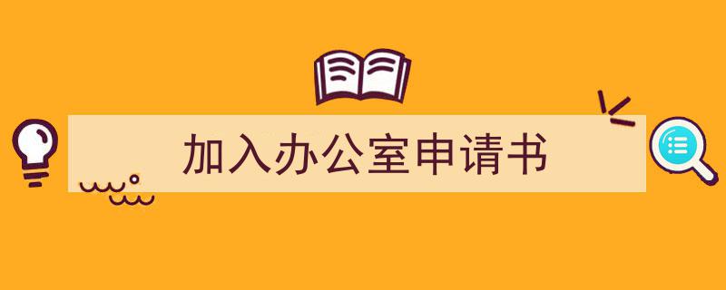3招搞定《加入办公室申请书》写作。（精选5篇）"/