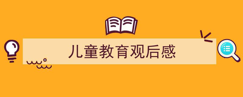 3招搞定《儿童教育观后感》写作。（精选5篇）"/