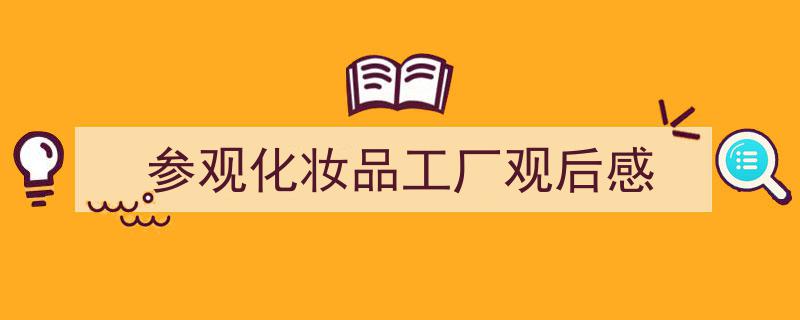 怎么写《参观化妆品工厂观后感》才能拿满分？（精选5篇）"/