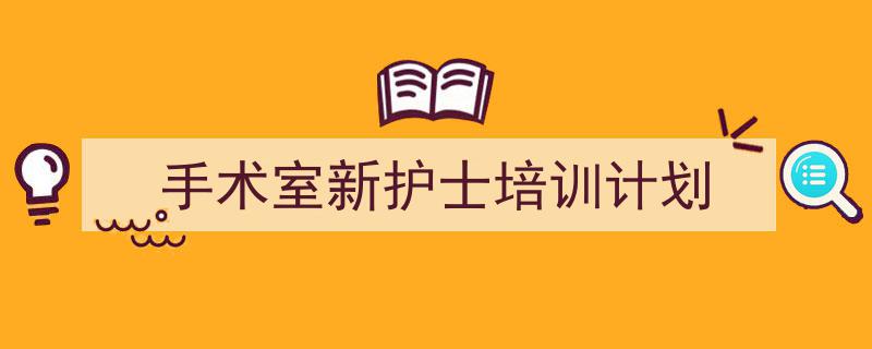 怎么写《手术室新护士培训计划》才能拿满分?(精选5篇)"/