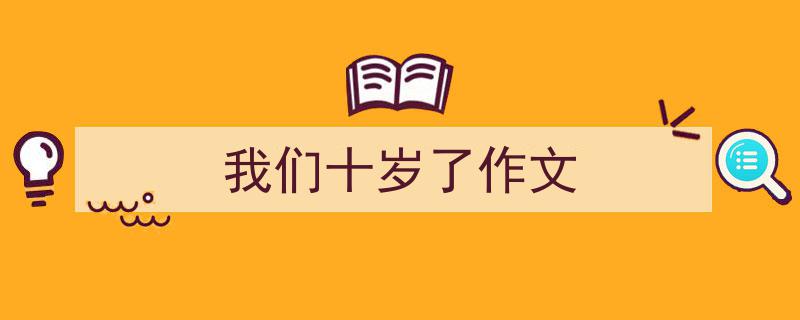 一篇文章轻松搞定我们十岁了作文的写作。（精选我们十岁了作文5篇）"/