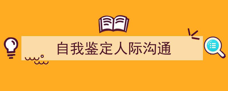 怎么写《自我鉴定人际沟通》才能拿满分？（精选5篇）"/