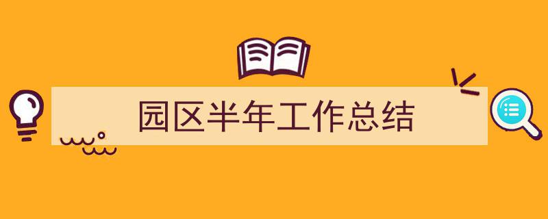 怎么写园区半年工作总结才能拿满分？（精选园区半年工作总结5篇）"/