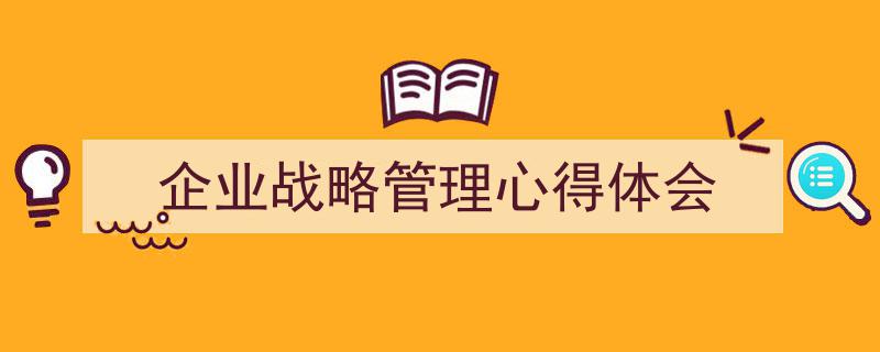 推荐《企业战略管理心得体会》相关写作范文范例（精选5篇）"/