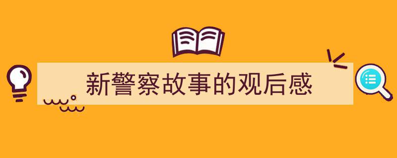 3招搞定新警察故事的观后感写作。（精选新警察故事的观后感5篇）"/