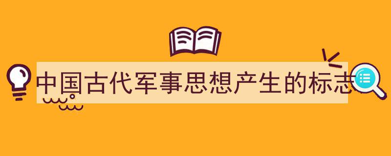 3招搞定《中国古代军事思想产生的标志》写作。(精选5篇)"/