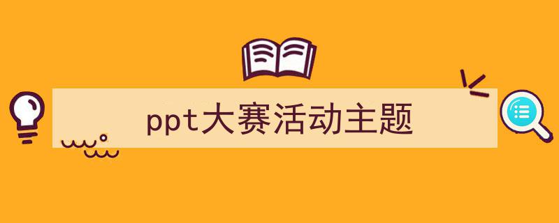 3招搞定《ppt大赛活动主题》写作。（精选5篇）"/