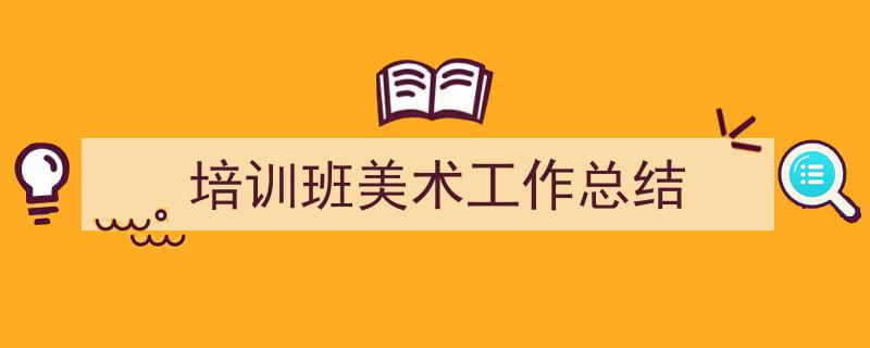 一篇文章轻松搞定《培训班美术工作总结》的写作。（精选5篇）"/