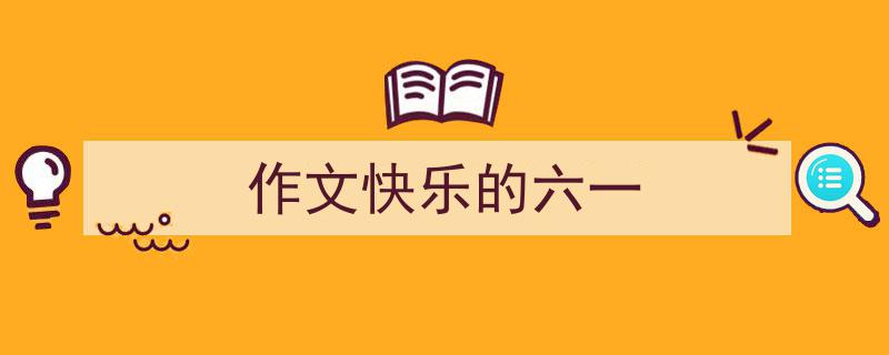3招搞定《作文快乐的六一》写作。（精选5篇）"/