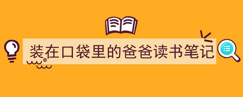 怎么写《装在口袋里的爸爸读书笔记》才能拿满分？（精选5篇）"/