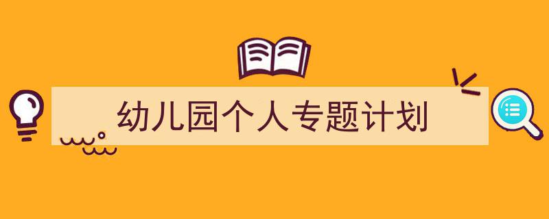 一篇文章轻松搞定《幼儿园个人专题计划》的写作。（精选5篇）"/
