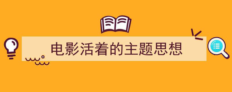 推荐《电影活着的主题思想》相关写作范文范例（精选5篇）"/