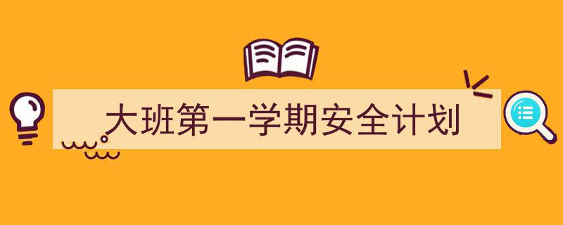 怎么写《大班第一学期安全计划》才能拿满分？（精选5篇）"/