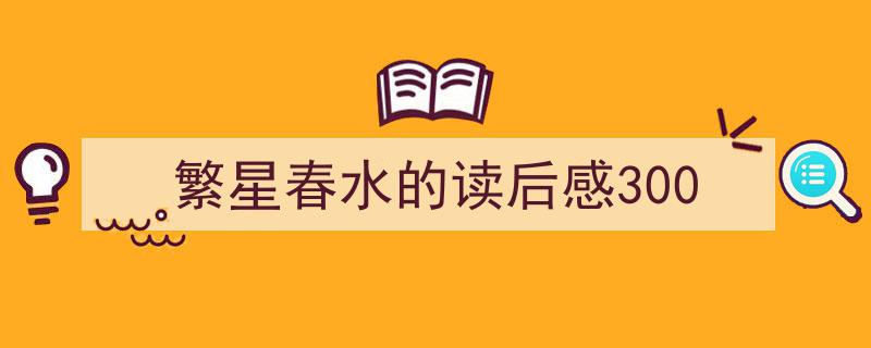 写作《繁星春水的读后感300》小技巧请记住这五点。（精选5篇）"/