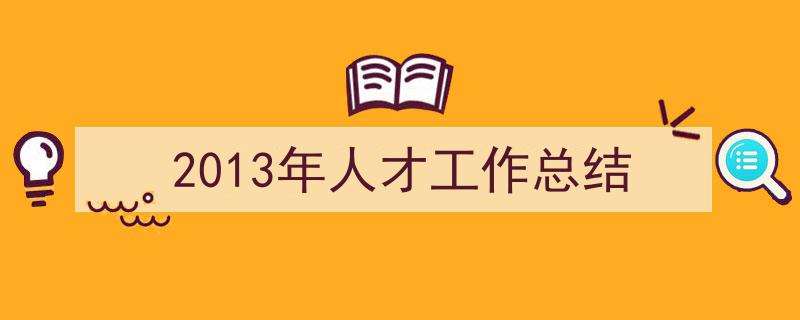 手把手教你写《2013年人才工作总结》,（精选5篇）"/