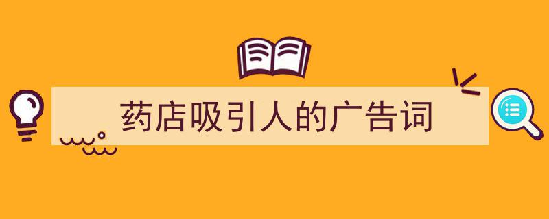 如何写药店吸引人的广告词教你5招搞定！（精选药店吸引人的广告词5篇）"/