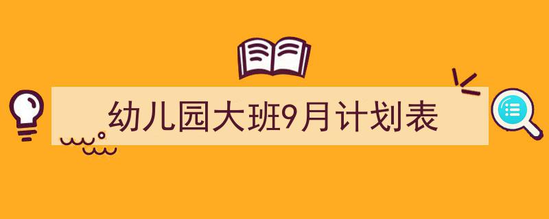 一篇文章轻松搞定《幼儿园大班9月计划表》的写作。（精选5篇）"/