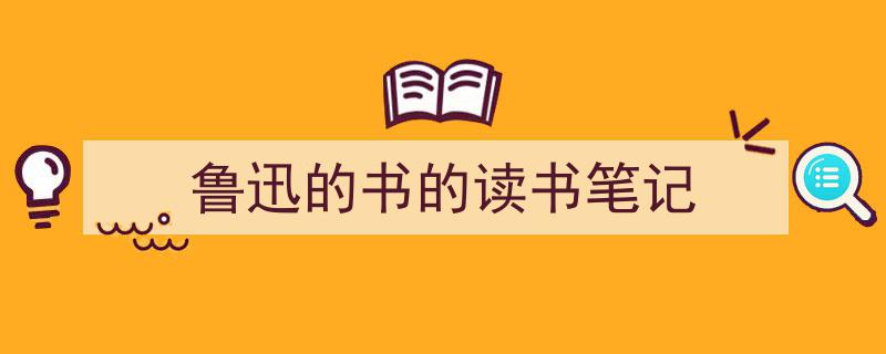 怎么写《鲁迅的书的读书笔记》才能拿满分？（精选5篇）"/