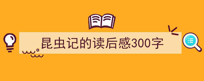 3招搞定《昆虫记的读后感300字》写作。（精选5篇）"/