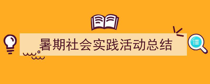 一篇文章轻松搞定《暑期社会实践活动总结》的写作。（精选5篇）"/