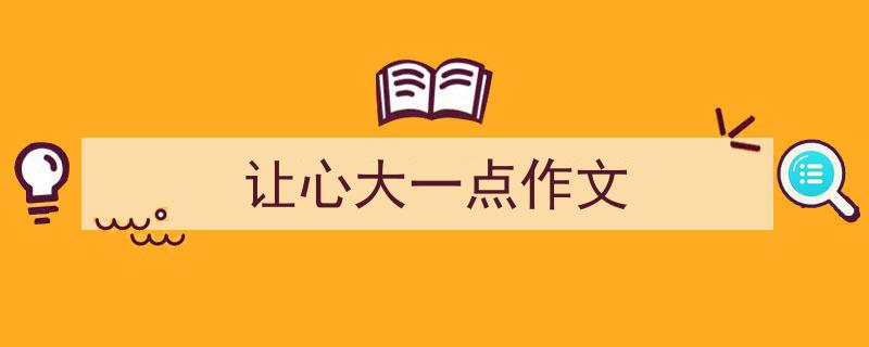 让心大一点作文如何写我教你。（精选让心大一点作文5篇）"/