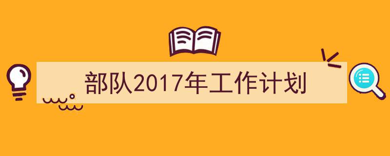 怎么写《部队2017年工作计划》才能拿满分？（精选5篇）"/