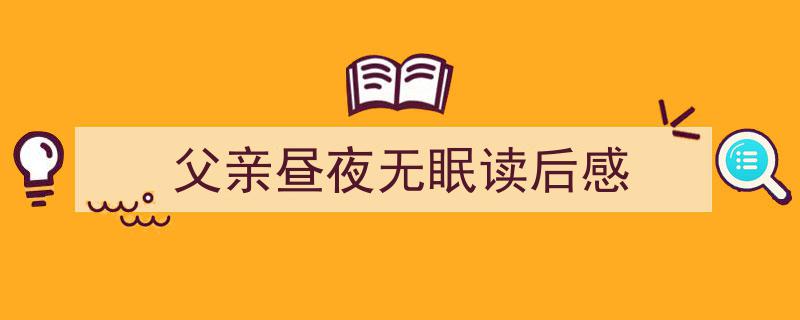 格策美文教你学写父亲昼夜无眠读后感小技巧（精选父亲昼夜无眠读后感5篇）"/