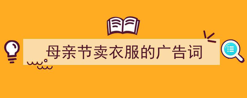 如何写《母亲节卖衣服的广告词》教你5招搞定!(精选5篇)"/