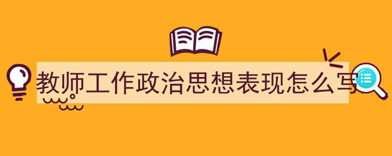 教师工作政治思想表现怎么写如何写我教你。（精选5篇）"/