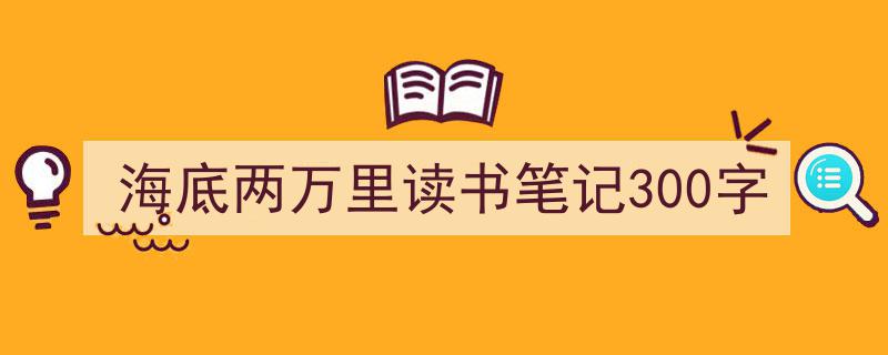 一篇文章轻松搞定《海底两万里读书笔记300字》的写作。（精选5篇）"/